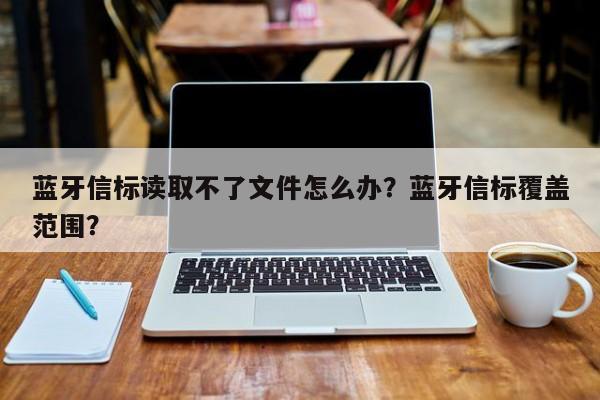 蓝牙信标读取不了文件怎么办？蓝牙信标覆盖范围？-第1张图片