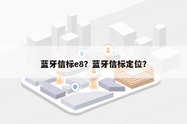 蓝牙信标e8？蓝牙信标定位？-第1张图片