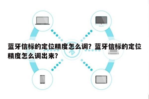 蓝牙信标的定位精度怎么调？蓝牙信标的定位精度怎么调出来？-第1张图片