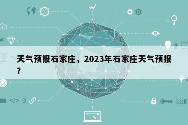 天气预报石家庄，2023年石家庄天气预报？-第1张图片