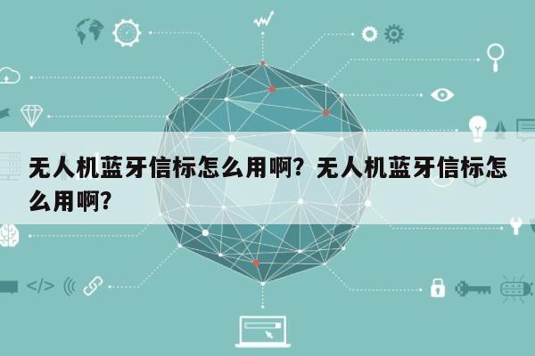 无人机蓝牙信标怎么用啊？无人机蓝牙信标怎么用啊？-第1张图片