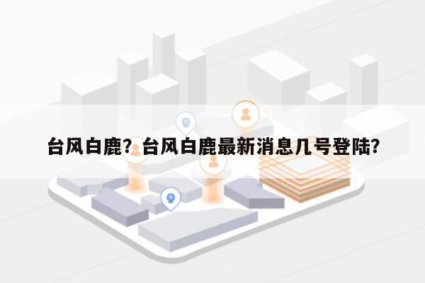 台风白鹿？台风白鹿最新消息几号登陆？-第1张图片