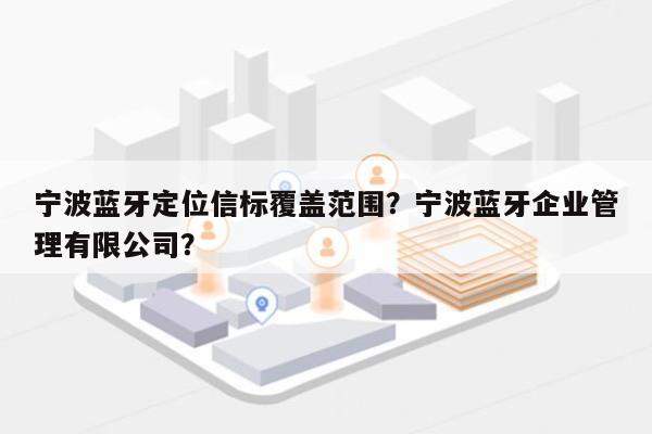 宁波蓝牙定位信标覆盖范围？宁波蓝牙企业管理有限公司？-第1张图片