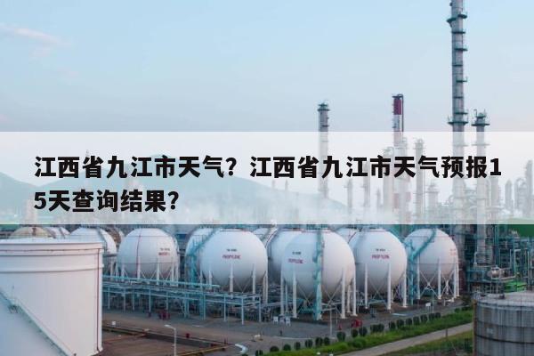 江西省九江市天气？江西省九江市天气预报15天查询结果？-第1张图片