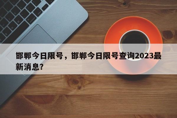 邯郸今日限号，邯郸今日限号查询2023最新消息？-第1张图片