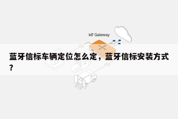 蓝牙信标车辆定位怎么定，蓝牙信标安装方式？-第1张图片