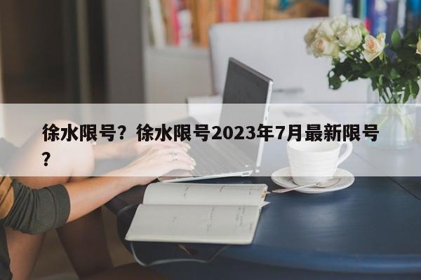 徐水限号？徐水限号2023年7月最新限号？-第1张图片