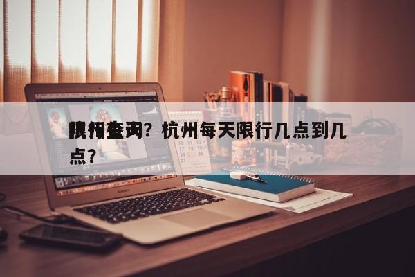 杭州每天
限行查询？杭州每天限行几点到几点？-第1张图片