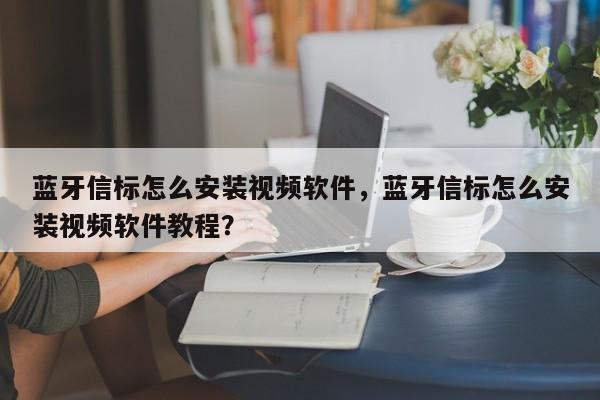 蓝牙信标怎么安装视频软件，蓝牙信标怎么安装视频软件教程？-第1张图片