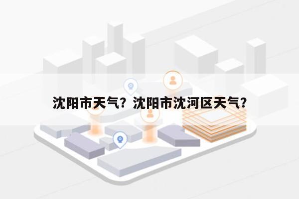 沈阳市天气？沈阳市沈河区天气？-第1张图片