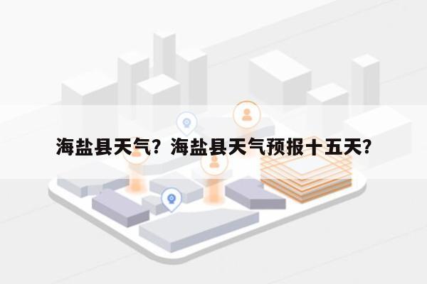 海盐县天气？海盐县天气预报十五天？-第1张图片