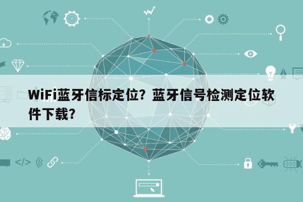 WiFi蓝牙信标定位？蓝牙信号检测定位软件下载？-第1张图片