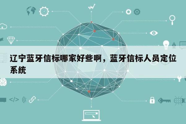 辽宁蓝牙信标哪家好些啊，蓝牙信标人员定位系统-第1张图片