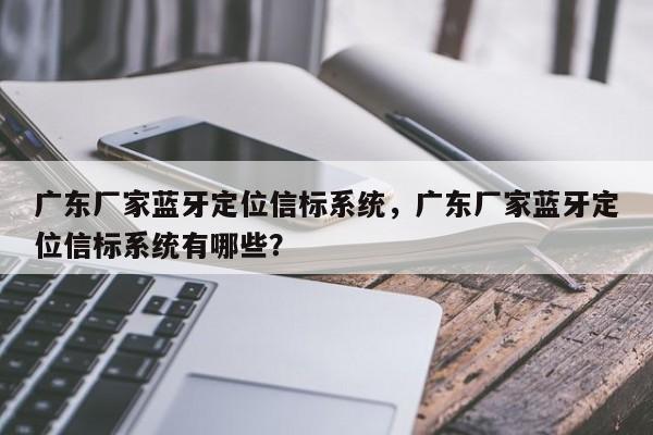 广东厂家蓝牙定位信标系统，广东厂家蓝牙定位信标系统有哪些？-第1张图片