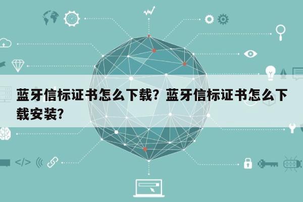 蓝牙信标证书怎么下载？蓝牙信标证书怎么下载安装？-第1张图片