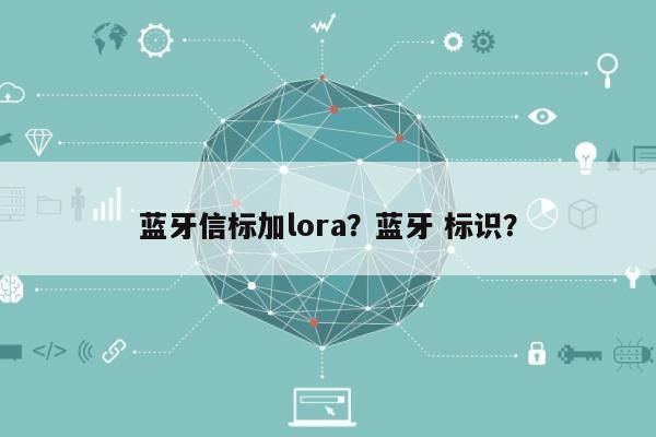 蓝牙信标加lora？蓝牙 标识？-第1张图片