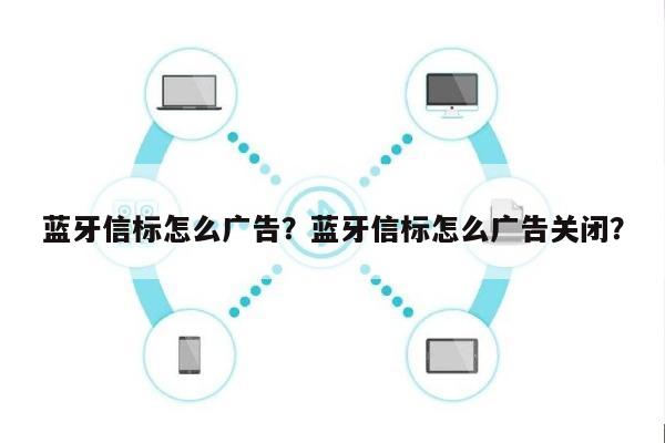 蓝牙信标怎么广告？蓝牙信标怎么广告关闭？-第1张图片