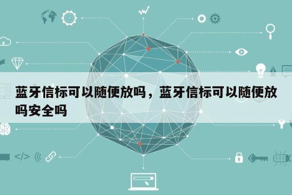 蓝牙信标可以随便放吗，蓝牙信标可以随便放吗安全吗-第1张图片