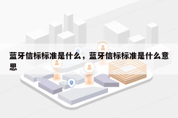 蓝牙信标标准是什么，蓝牙信标标准是什么意思-第1张图片