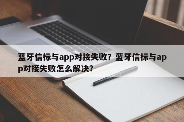 蓝牙信标与app对接失败？蓝牙信标与app对接失败怎么解决？-第1张图片