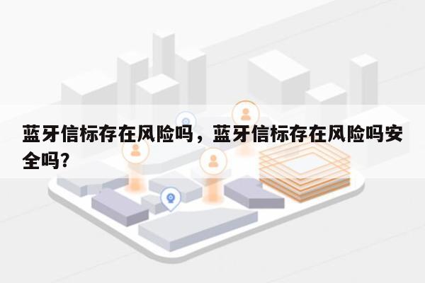 蓝牙信标存在风险吗，蓝牙信标存在风险吗安全吗？-第1张图片