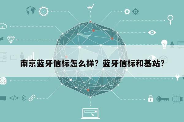 南京蓝牙信标怎么样？蓝牙信标和基站？-第1张图片