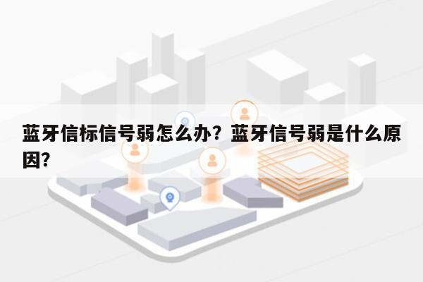 蓝牙信标信号弱怎么办？蓝牙信号弱是什么原因？-第1张图片