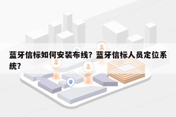 蓝牙信标如何安装布线？蓝牙信标人员定位系统？-第1张图片