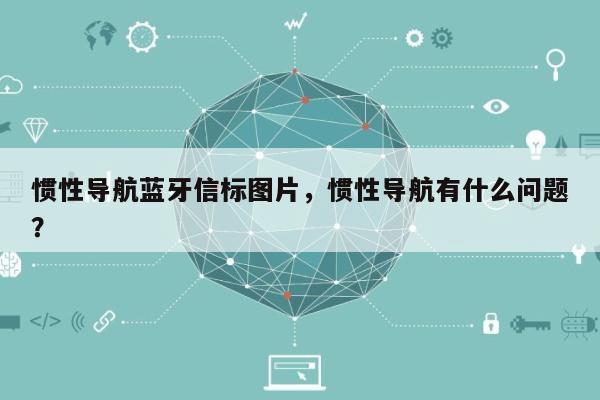 惯性导航蓝牙信标图片，惯性导航有什么问题？-第1张图片