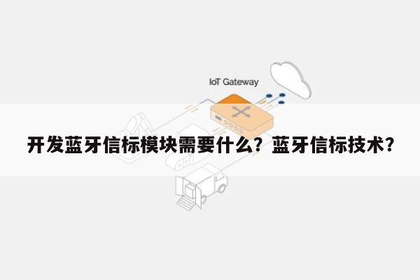 开发蓝牙信标模块需要什么？蓝牙信标技术？-第1张图片