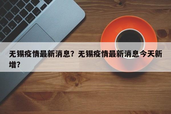 无锡疫情最新消息？无锡疫情最新消息今天新增？-第1张图片