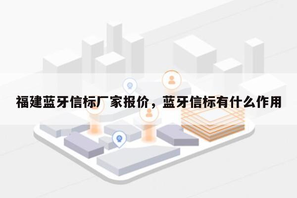 福建蓝牙信标厂家报价，蓝牙信标有什么作用-第1张图片