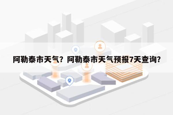 阿勒泰市天气？阿勒泰市天气预报7天查询？-第1张图片