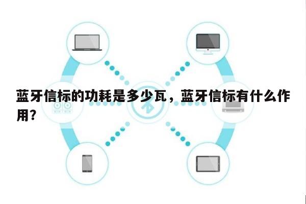 蓝牙信标的功耗是多少瓦，蓝牙信标有什么作用？-第1张图片