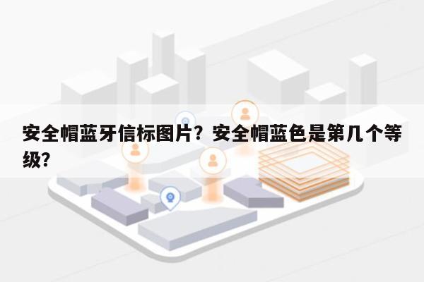 安全帽蓝牙信标图片？安全帽蓝色是第几个等级？-第1张图片