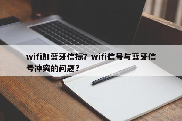 wifi加蓝牙信标？wifi信号与蓝牙信号冲突的问题？-第1张图片