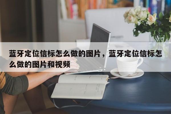 蓝牙定位信标怎么做的图片，蓝牙定位信标怎么做的图片和视频-第1张图片