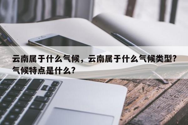 云南属于什么气候，云南属于什么气候类型?气候特点是什么?-第1张图片