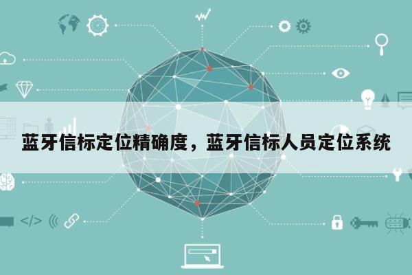 蓝牙信标定位精确度，蓝牙信标人员定位系统-第1张图片