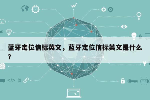 蓝牙定位信标英文，蓝牙定位信标英文是什么？-第1张图片