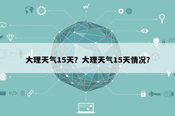 大理天气15天？大理天气15天情况？-第1张图片