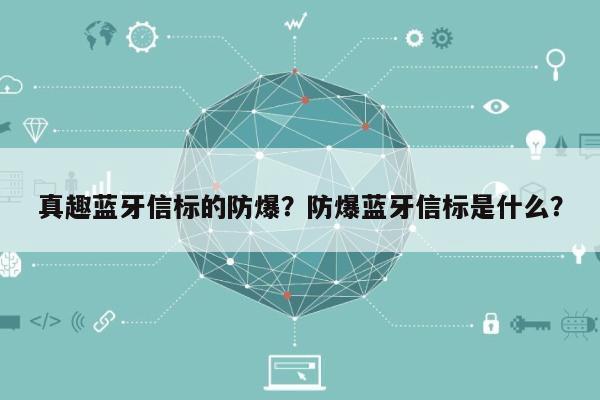 真趣蓝牙信标的防爆？防爆蓝牙信标是什么？-第1张图片