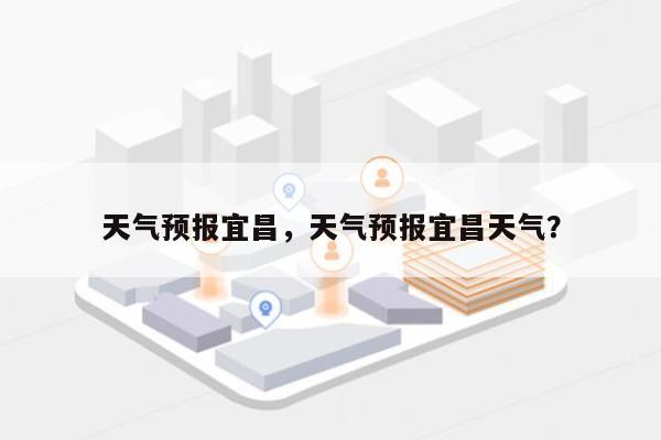 天气预报宜昌，天气预报宜昌天气？-第1张图片