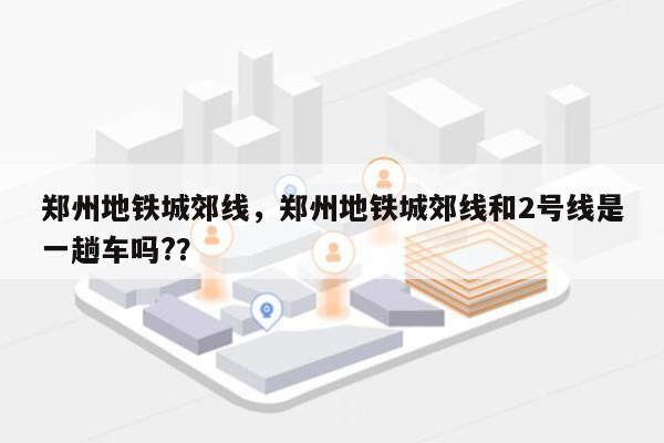 郑州地铁城郊线，郑州地铁城郊线和2号线是一趟车吗?？-第1张图片