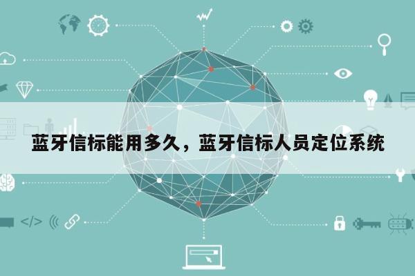 蓝牙信标能用多久，蓝牙信标人员定位系统-第1张图片