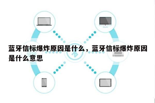 蓝牙信标爆炸原因是什么，蓝牙信标爆炸原因是什么意思-第1张图片