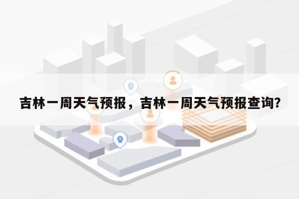 吉林一周天气预报，吉林一周天气预报查询？-第1张图片