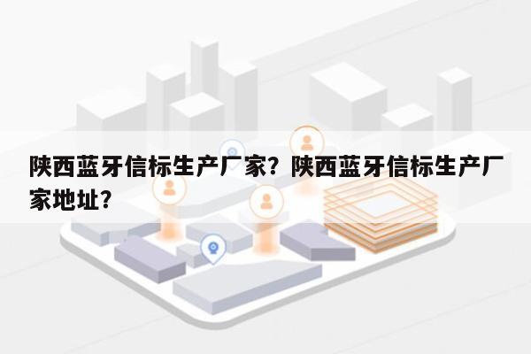 陕西蓝牙信标生产厂家？陕西蓝牙信标生产厂家地址？-第1张图片