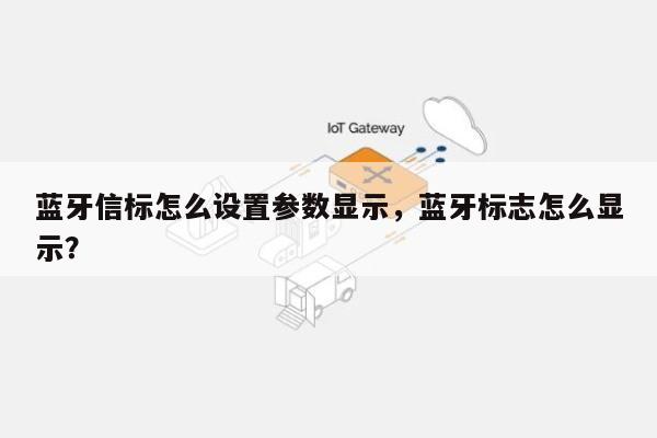 蓝牙信标怎么设置参数显示，蓝牙标志怎么显示？-第1张图片