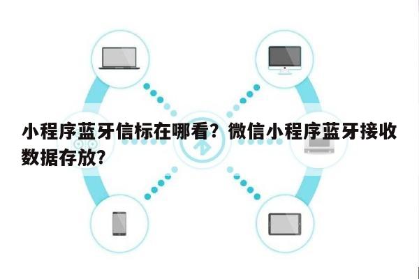 小程序蓝牙信标在哪看？微信小程序蓝牙接收数据存放？-第1张图片